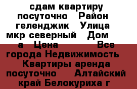 сдам квартиру посуточно › Район ­ геленджик › Улица ­ мкр северный › Дом ­ 12 а › Цена ­ 1 500 - Все города Недвижимость » Квартиры аренда посуточно   . Алтайский край,Белокуриха г.